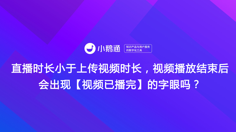 直播时长小于上传视频时长，视频播放结束后会出现【视频已播完】的字眼吗？