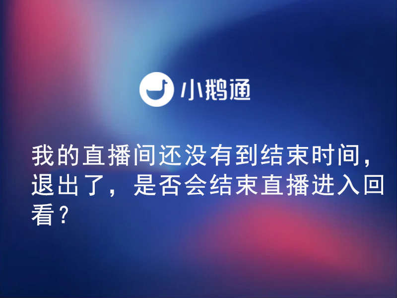 小鹅通——我的直播间还没有到结束时间，退出了，是否会结束直播进入回看？