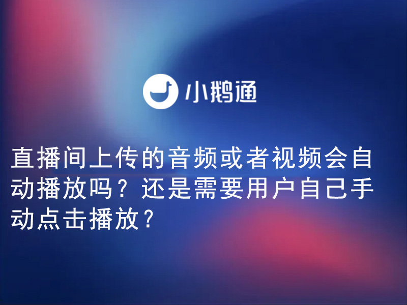 小鹅通——直播间上传的音频或者视频会自动播放吗？还是需要用户自己手动点击播放？