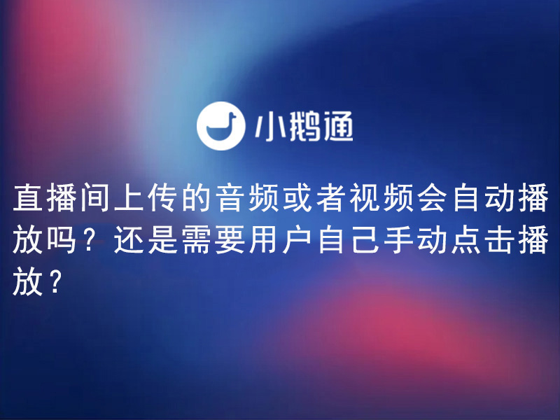 小鹅通——直播间上传的音频或者视频会自动播放吗？还是需要用户自己手动点击播放？