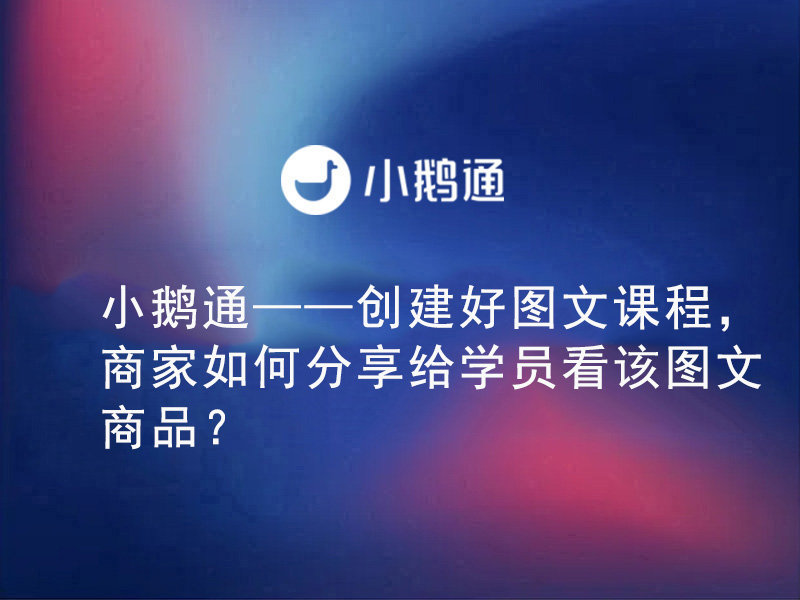 小鹅通——创建好图文课程，商家如何分享给学员看该图文商品？