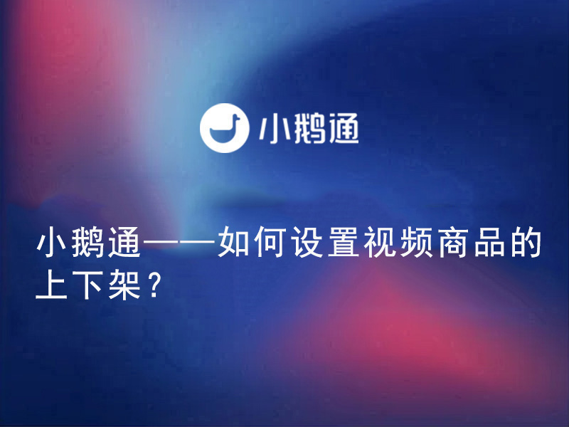 小鹅通——如何设置视频商品的上下架？