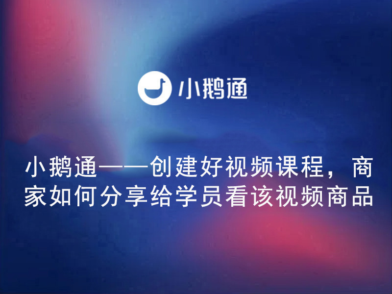 小鹅通——创建好视频课程，商家如何分享给学员看该视频商品？