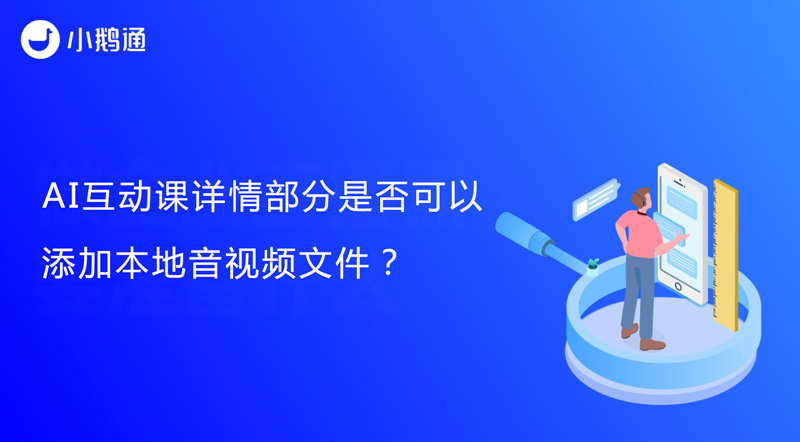 小鹅通AI互动课详情部分是否可以添加本地音视频文件？