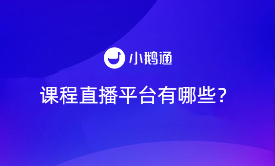 课程直播选哪个平台好？小鹅通建议了解下