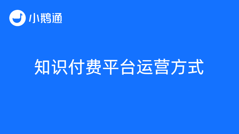 知识经济崛起，知识付费平台——小鹅通为用户提供多种运营方式