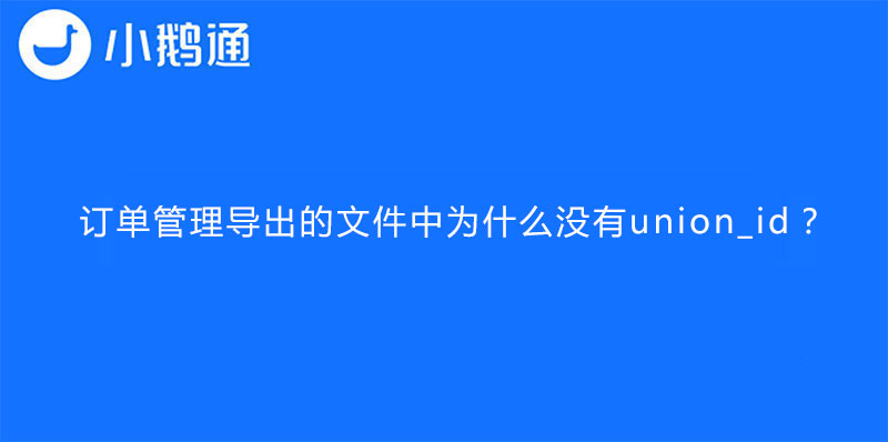 小鹅通订单管理导出的文件中为什么没有union_id？